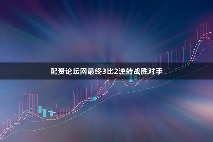 配资论坛网最终3比2逆转战胜对手