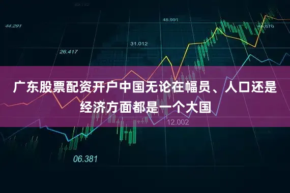 广东股票配资开户中国无论在幅员、人口还是经济方面都是一个大国