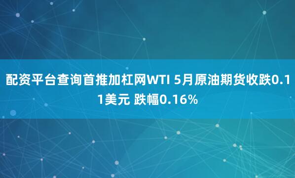配资平台查询首推加杠网WTI 5月原油期货收跌0.11美元 跌幅0.16%