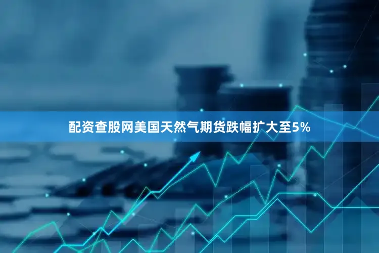配资查股网美国天然气期货跌幅扩大至5%