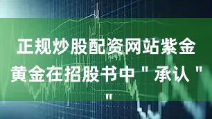 正规炒股配资网站紫金黄金在招股书中＂承认＂