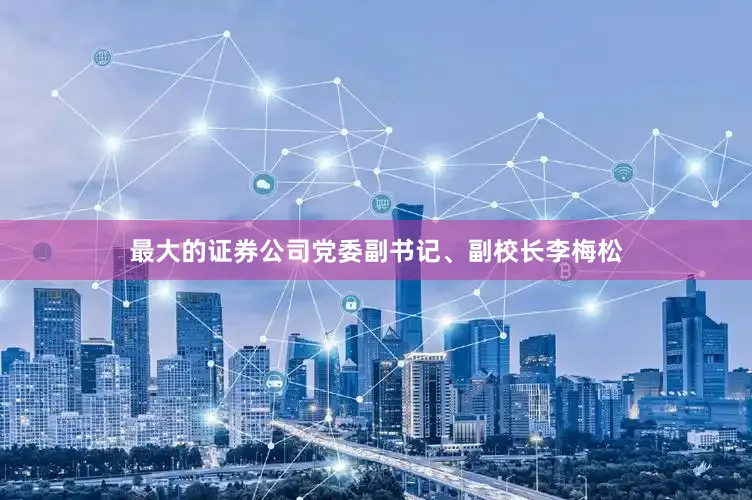 最大的证券公司党委副书记、副校长李梅松