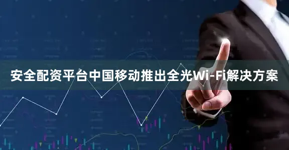 安全配资平台中国移动推出全光Wi-Fi解决方案