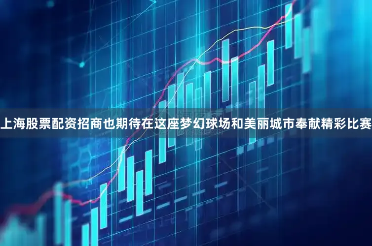 上海股票配资招商也期待在这座梦幻球场和美丽城市奉献精彩比赛