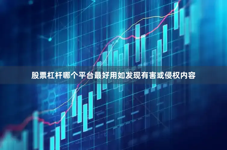 股票杠杆哪个平台最好用如发现有害或侵权内容