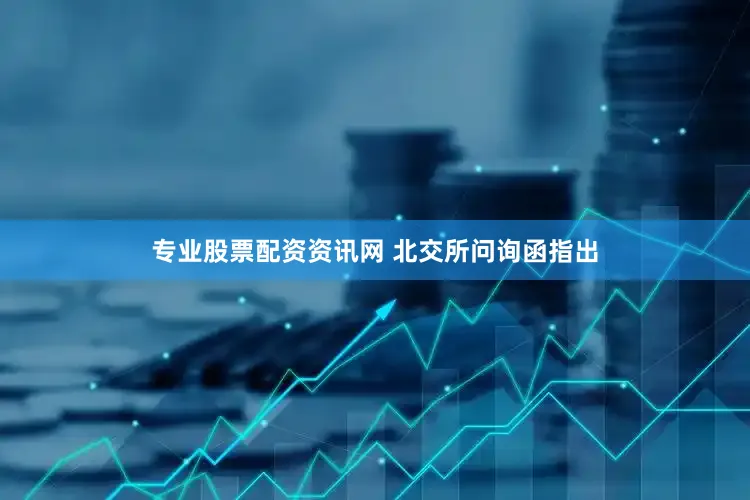 专业股票配资资讯网 　　北交所问询函指出
