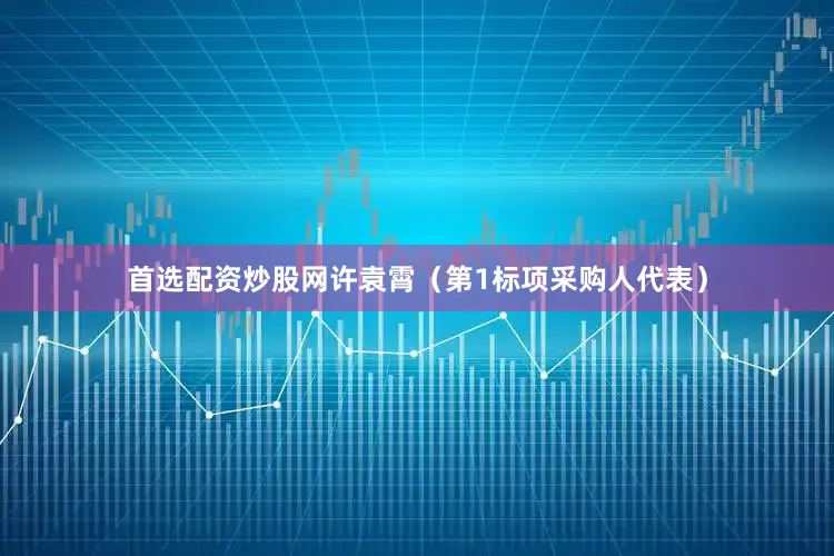 首选配资炒股网许袁霄（第1标项采购人代表）