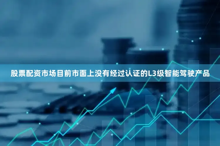 股票配资市场目前市面上没有经过认证的L3级智能驾驶产品