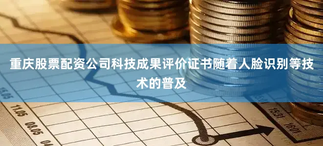 重庆股票配资公司科技成果评价证书随着人脸识别等技术的普及