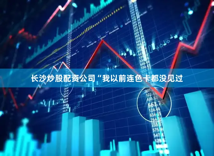 长沙炒股配资公司“我以前连色卡都没见过