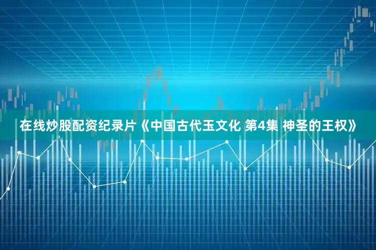在线炒股配资纪录片《中国古代玉文化 第4集 神圣的王权》