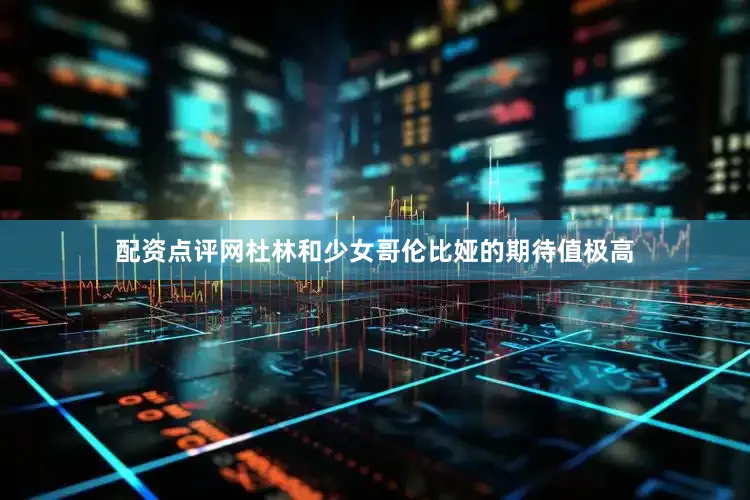 配资点评网杜林和少女哥伦比娅的期待值极高