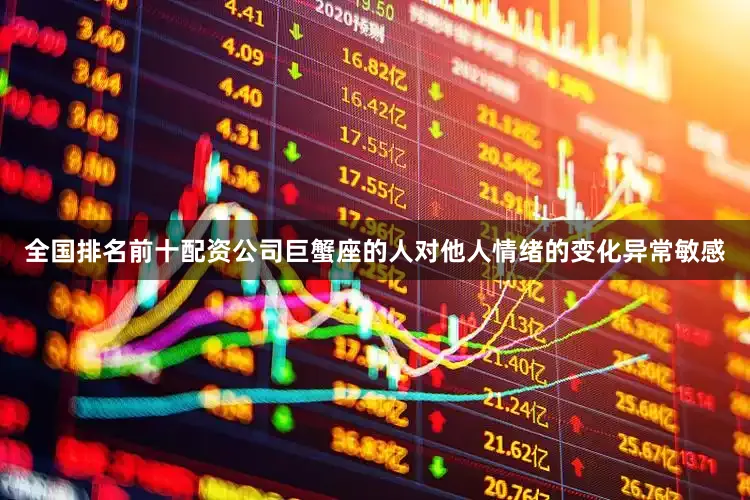 全国排名前十配资公司巨蟹座的人对他人情绪的变化异常敏感