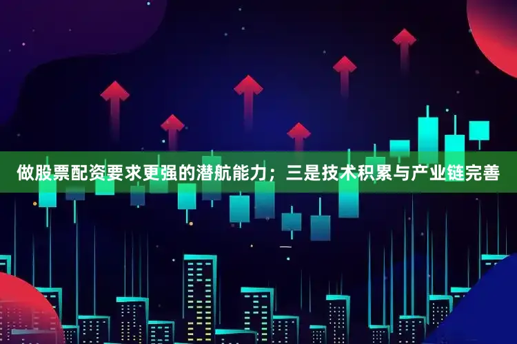 做股票配资要求更强的潜航能力；三是技术积累与产业链完善