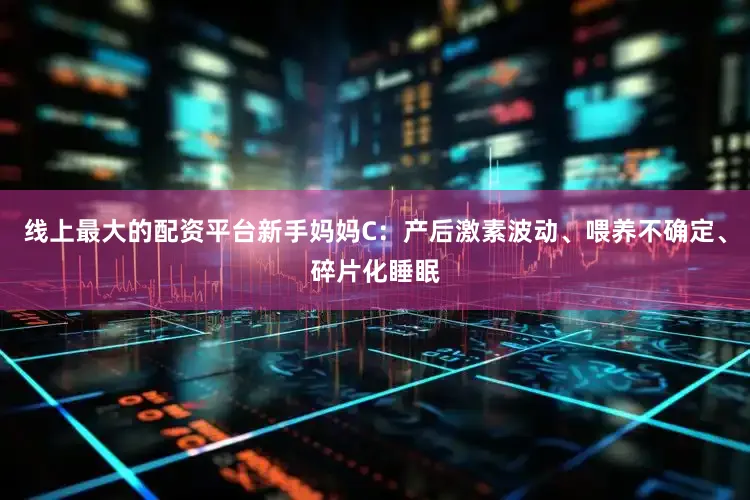 线上最大的配资平台新手妈妈C：产后激素波动、喂养不确定、碎片化睡眠