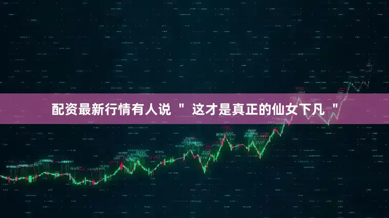 配资最新行情有人说 ＂ 这才是真正的仙女下凡 ＂