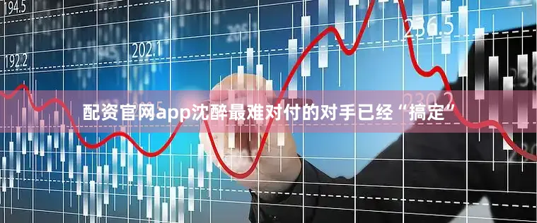 配资官网app沈醉最难对付的对手已经“搞定”