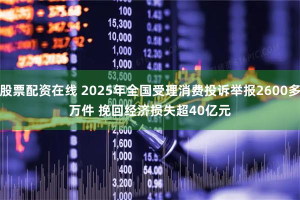 股票配资在线 2025年全国受理消费投诉举报2600多万件 挽回经济损失超40亿元
