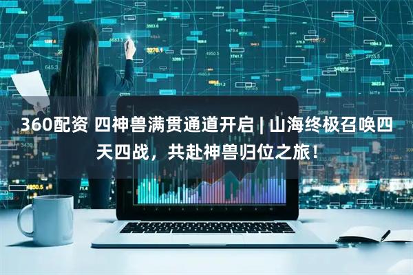 360配资 四神兽满贯通道开启 | 山海终极召唤四天四战，共赴神兽归位之旅！