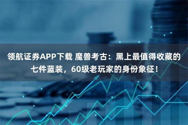 领航证券APP下载 魔兽考古：黑上最值得收藏的七件蓝装，60级老玩家的身份象征！
