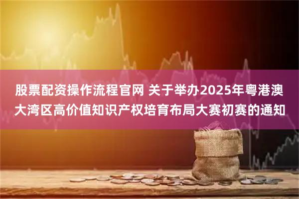 股票配资操作流程官网 关于举办2025年粤港澳大湾区高价值知识产权培育布局大赛初赛的通知
