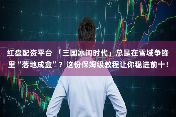 红盘配资平台 「三国冰河时代」总是在雪域争锋里“落地成盒”？这份保姆级教程让你稳进前十！