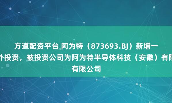 方道配资平台 阿为特（873693.BJ）新增一起对外投资，被投资公司为阿为特半导体科技（安徽）有限公司