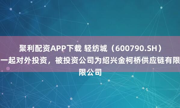 聚利配资APP下载 轻纺城（600790.SH）新增一起对外投资，被投资公司为绍兴金柯桥供应链有限公司