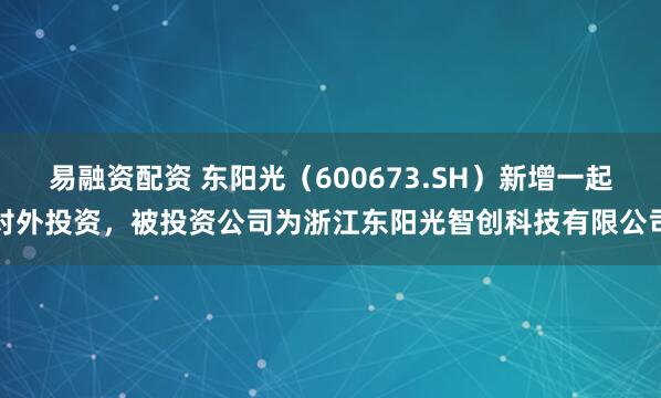 易融资配资 东阳光（600673.SH）新增一起对外投资，被投资公司为浙江东阳光智创科技有限公司