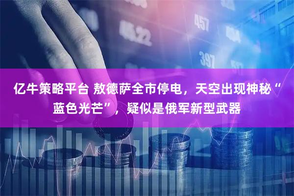 亿牛策略平台 敖德萨全市停电,天空出现神秘“蓝色光芒”,疑似是俄军新型武器