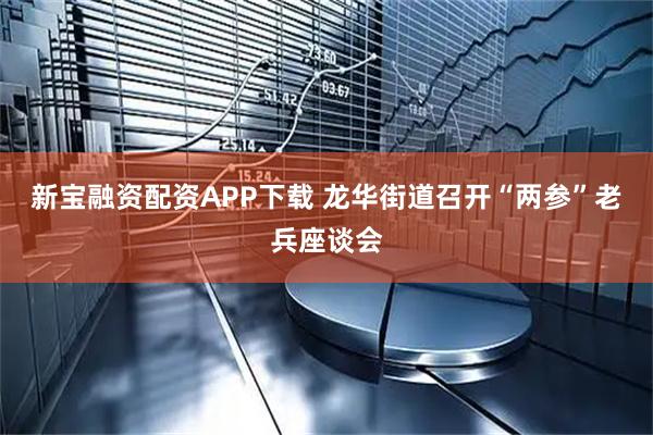 新宝融资配资APP下载 龙华街道召开“两参”老兵座谈会