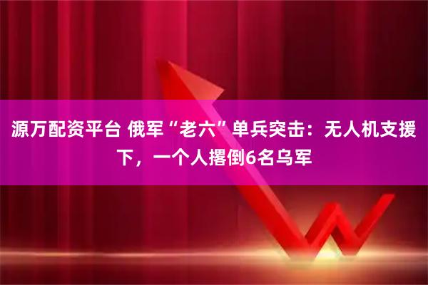 源万配资平台 俄军“老六”单兵突击：无人机支援下，一个人撂倒6名乌军