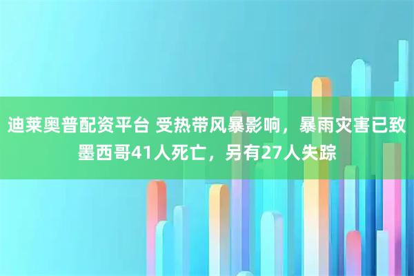 迪莱奥普配资平台 受热带风暴影响,暴雨灾害已致墨西哥41人死亡,另有27人失踪