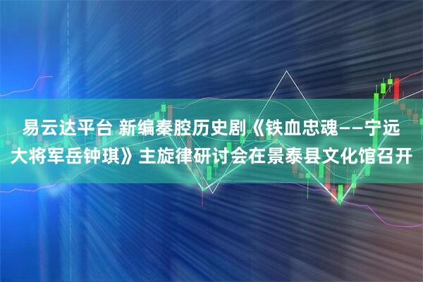 易云达平台 新编秦腔历史剧《铁血忠魂——宁远大将军岳钟琪》主旋律研讨会在景泰县文化馆召开