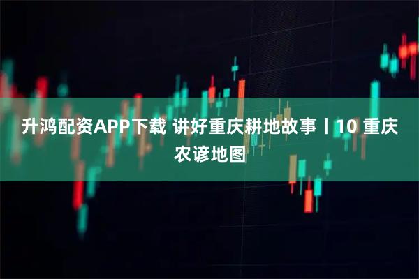 升鸿配资APP下载 讲好重庆耕地故事丨10 重庆农谚地图