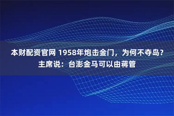 本财配资官网 1958年炮击金门，为何不夺岛？主席说：台澎金马可以由蒋管