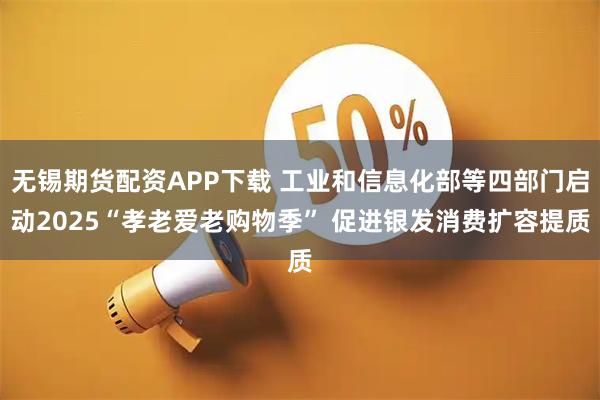 无锡期货配资APP下载 工业和信息化部等四部门启动2025“孝老爱老购物季” 促进银发消费扩容提质