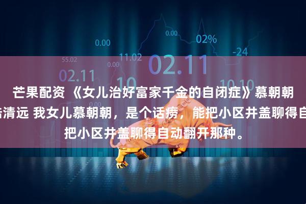 芒果配资 《女儿治好富家千金的自闭症》慕朝朝林岁岁林蔓陆清远 我女儿慕朝朝，是个话痨，能把小区井盖聊得自动翻开那种。