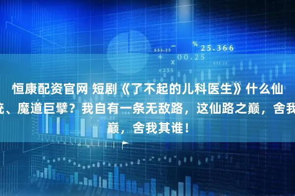 恒康配资官网 短剧《了不起的儿科医生》什么仙道正统、魔道巨擘？我自有一条无敌路，这仙路之巅，舍我其谁！