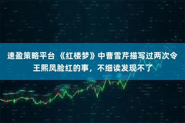 速盈策略平台 《红楼梦》中曹雪芹描写过两次令王熙凤脸红的事，不细读发现不了