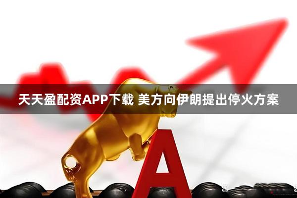 天天盈配资APP下载 美方向伊朗提出停火方案