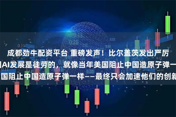成都劲牛配资平台 重磅发声！比尔盖茨发出严厉警告：“试图阻止中国AI发展是徒劳的，就像当年美国阻止中国造原子弹一样——最终只会加速他们的创新！”