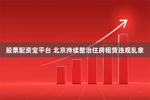 股票配资宝平台 北京持续整治住房租赁违规乱象