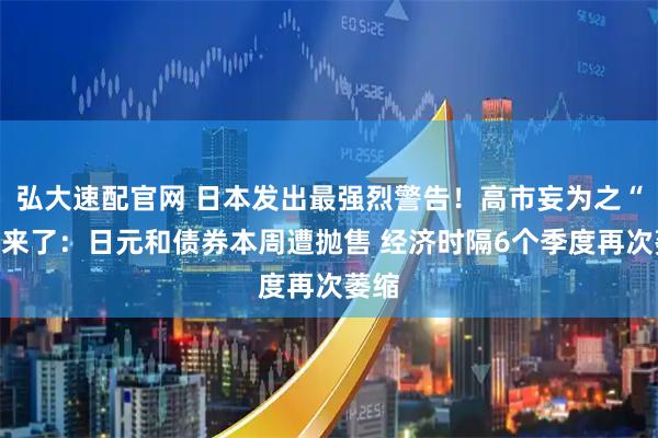 弘大速配官网 日本发出最强烈警告！高市妄为之“祸”来了：日元和债券本周遭抛售 经济时隔6个季度再次萎缩