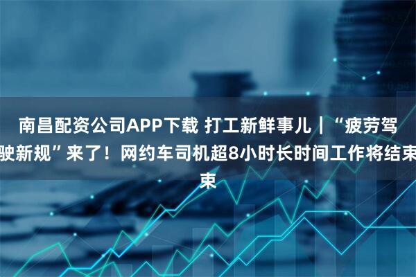 南昌配资公司APP下载 打工新鲜事儿｜“疲劳驾驶新规”来了！网约车司机超8小时长时间工作将结束