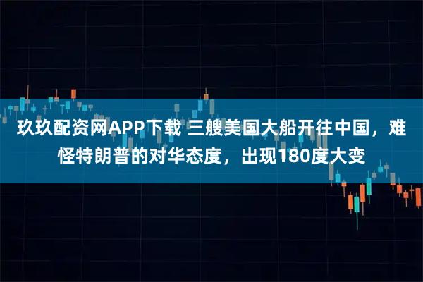 玖玖配资网APP下载 三艘美国大船开往中国，难怪特朗普的对华态度，出现180度大变