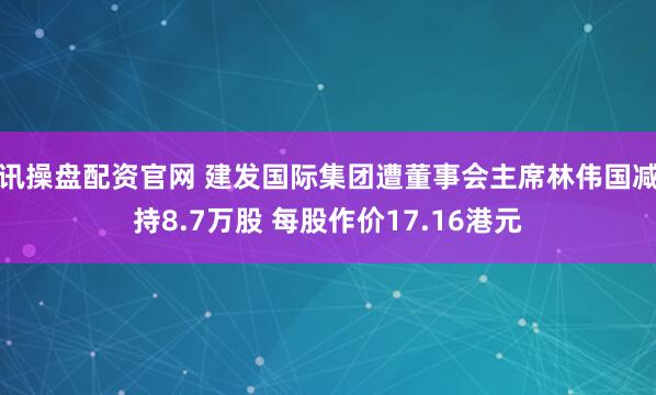 讯操盘配资官网 建发国际集团遭董事会主席林伟国减持8.7万股 每股作价17.16港元