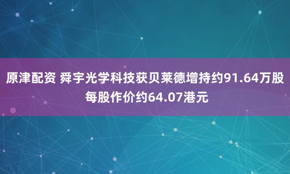 原津配资 舜宇光学科技获贝莱德增持约91.64万股 每股作价约64.07港元