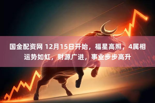 国金配资网 12月15日开始,福星高照,4属相运势如虹,财源广进,事业步步高升