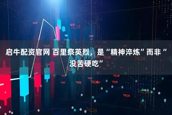 启牛配资官网 百里祭英烈,是“精神淬炼”而非“没苦硬吃”